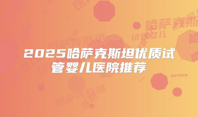 2025哈萨克斯坦优质试管婴儿医院推荐