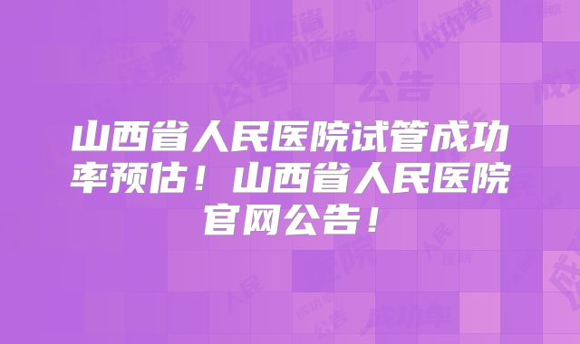 山西省人民医院试管成功率预估！山西省人民医院官网公告！