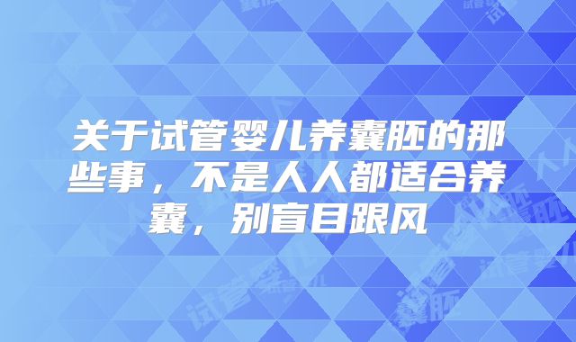 关于试管婴儿养囊胚的那些事,不是人人都适合养囊,别盲目跟风