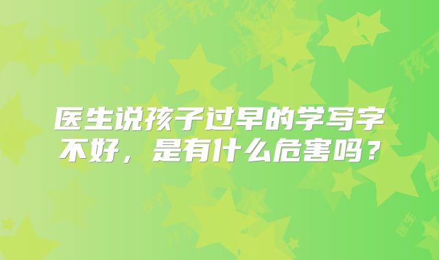 医生说孩子过早的学写字不好,是有什么危害吗?