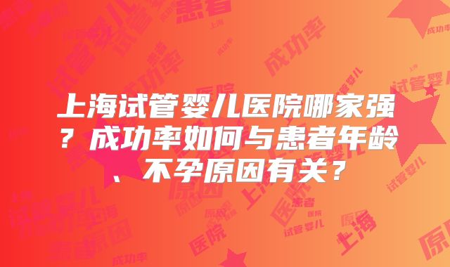 上海试管婴儿医院哪家强？成功率如何与患者年龄、不孕原因有关？