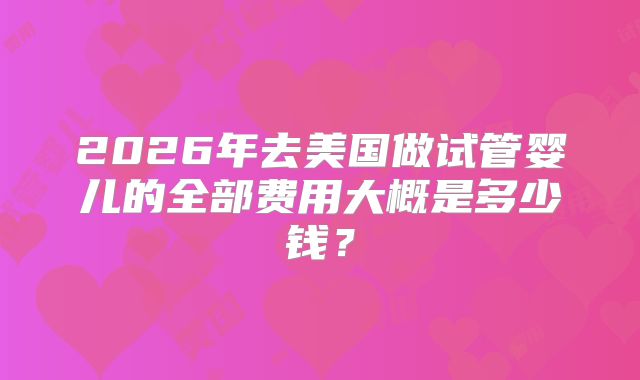 2026年去美国做试管婴儿的全部费用大概是多少钱？