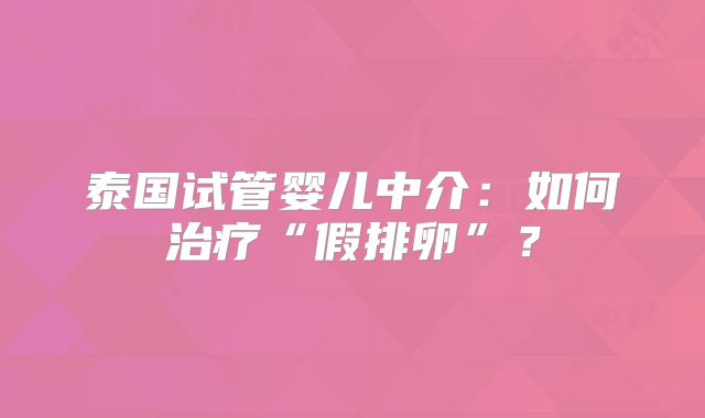 泰国试管婴儿中介：如何治疗“假排卵”？