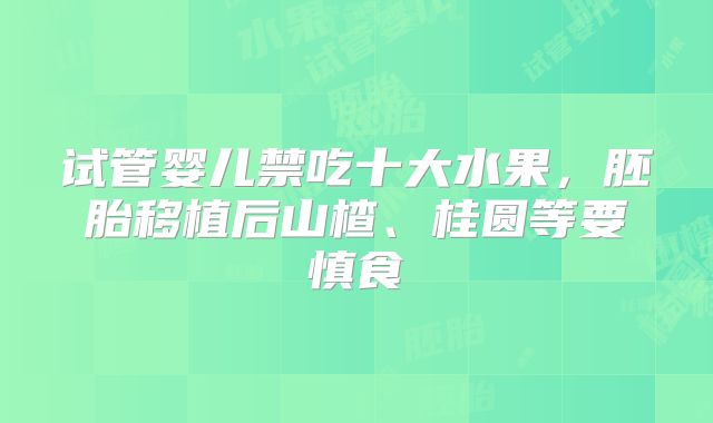 试管婴儿禁吃十大水果，胚胎移植后山楂、桂圆等要慎食