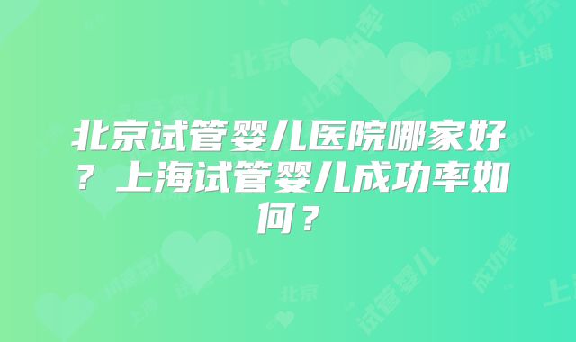 北京试管婴儿医院哪家好？上海试管婴儿成功率如何？