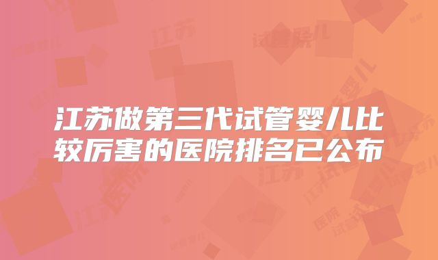 江苏做第三代试管婴儿比较厉害的医院排名已公布