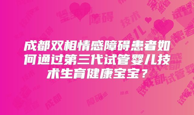 成都双相情感障碍患者如何通过第三代试管婴儿技术生育健康宝宝？