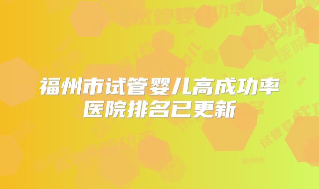 福州市试管婴儿高成功率医院排名已更新