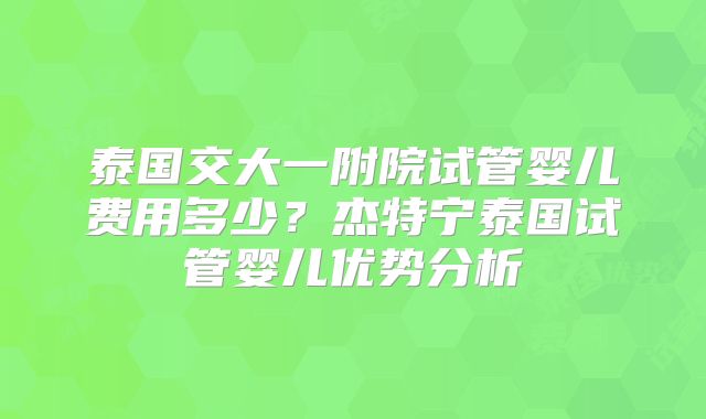 泰国交大一附院试管婴儿费用多少？杰特宁泰国试管婴儿优势分析
