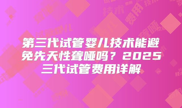 第三代试管婴儿技术能避免先天性聋哑吗？2025三代试管费用详解
