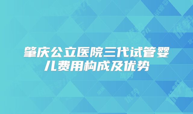 肇庆公立医院三代试管婴儿费用构成及优势