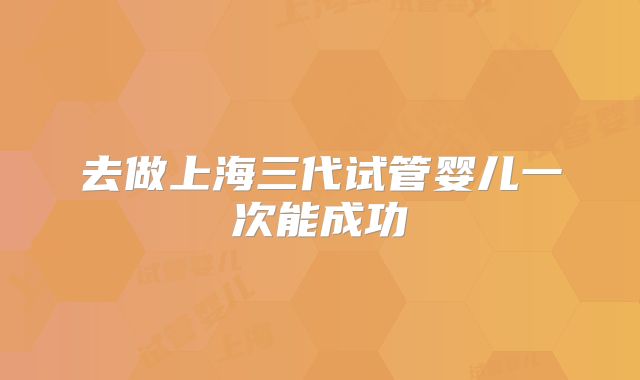 去做上海三代试管婴儿一次能成功