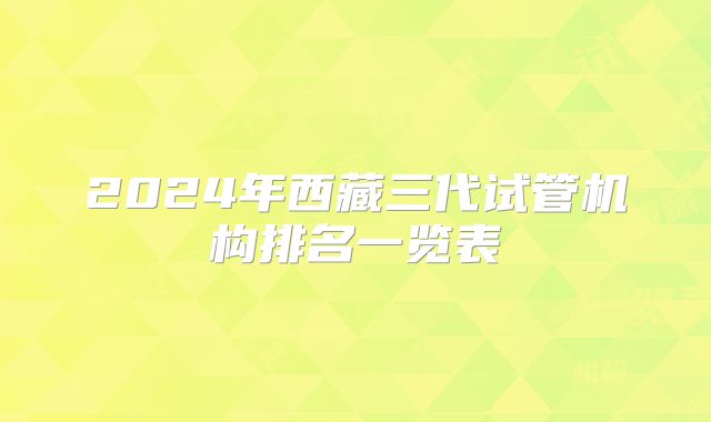 2024年西藏三代试管机构排名一览表