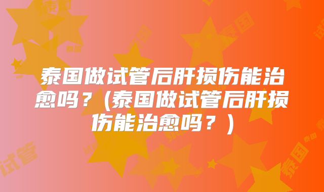 泰国做试管后肝损伤能治愈吗？(泰国做试管后肝损伤能治愈吗？)