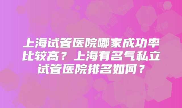 上海试管医院哪家成功率比较高？上海有名气私立试管医院排名如何？