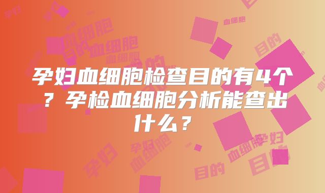孕妇血细胞检查目的有4个?孕检血细胞分析能查出什么?