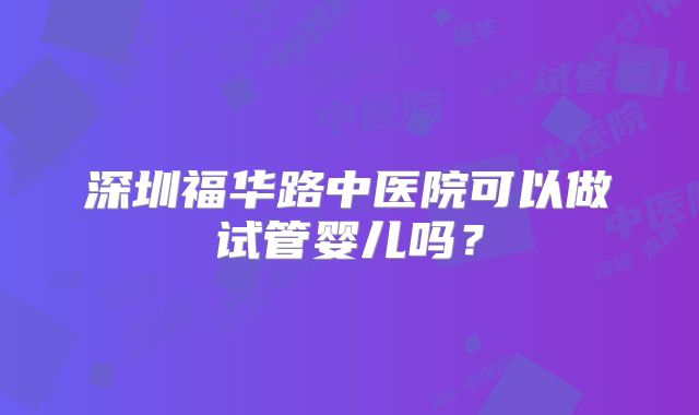 深圳福华路中医院可以做试管婴儿吗？