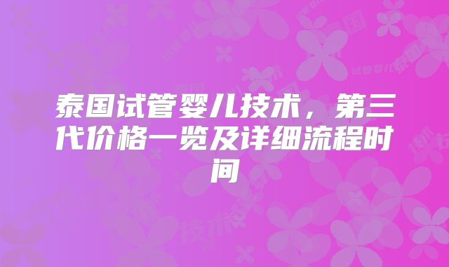 泰国试管婴儿技术，第三代价格一览及详细流程时间