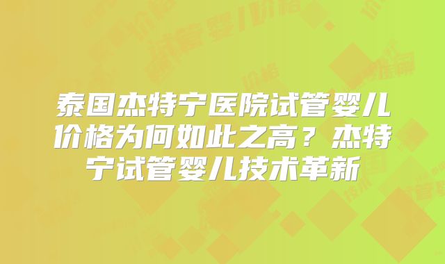 泰国杰特宁医院试管婴儿价格为何如此之高？杰特宁试管婴儿技术革新
