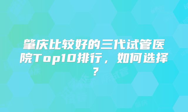 肇庆比较好的三代试管医院Top10排行，如何选择？