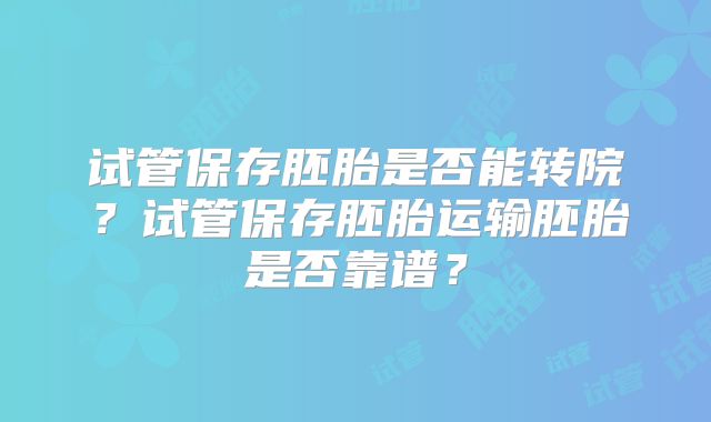 试管保存胚胎是否能转院？试管保存胚胎运输胚胎是否靠谱？