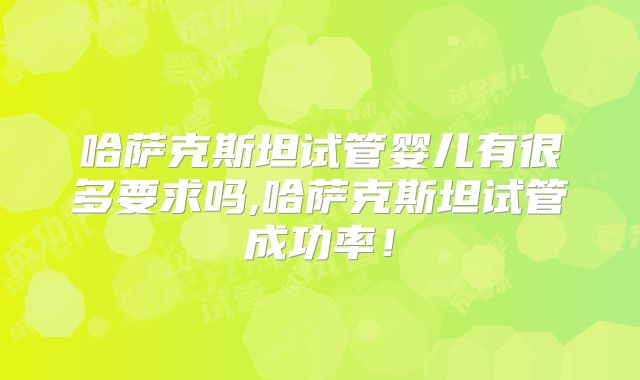 哈萨克斯坦试管婴儿有很多要求吗,哈萨克斯坦试管成功率！