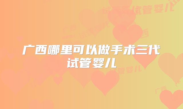 广西哪里可以做手术三代试管婴儿