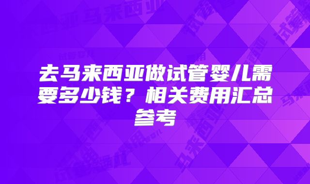 去马来西亚做试管婴儿需要多少钱?相关费用汇总参考