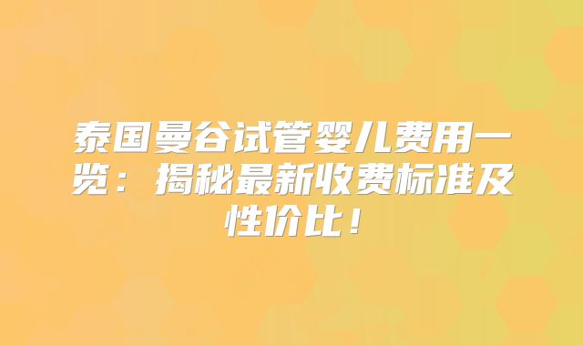 泰国曼谷试管婴儿费用一览：揭秘最新收费标准及性价比！