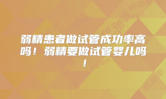 弱精患者做试管成功率高吗！弱精要做试管婴儿吗！