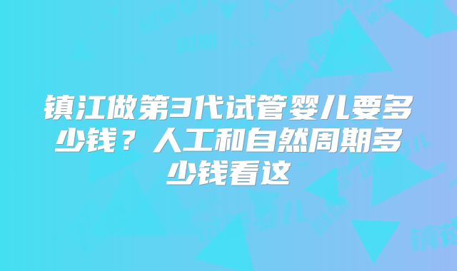 镇江做第3代试管婴儿要多少钱？人工和自然周期多少钱看这