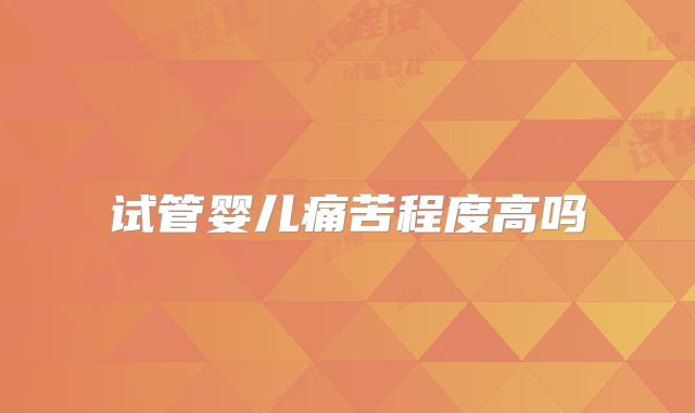 试管婴儿痛苦程度高吗