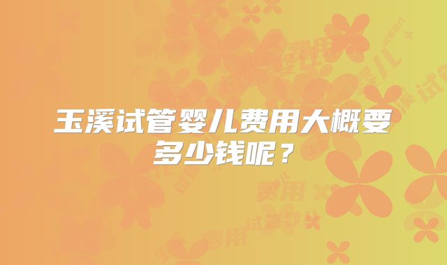 玉溪试管婴儿费用大概要多少钱呢？