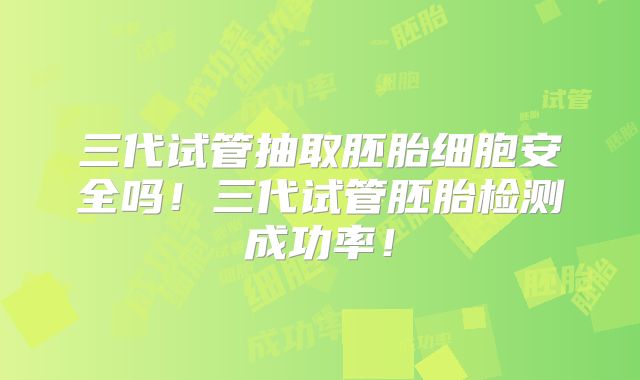 三代试管抽取胚胎细胞安全吗!三代试管胚胎检测成功率!