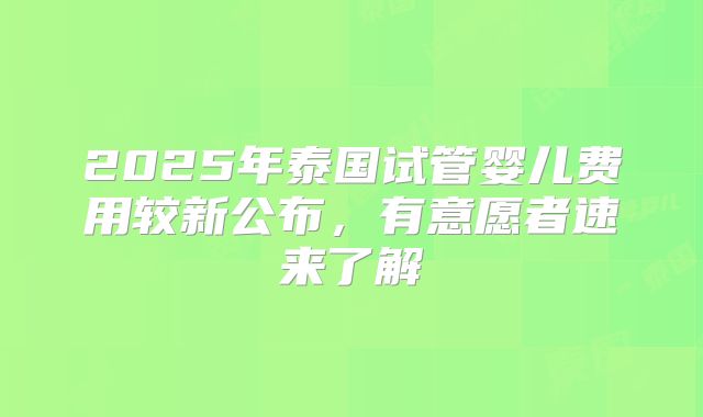 2025年泰国试管婴儿费用较新公布，有意愿者速来了解