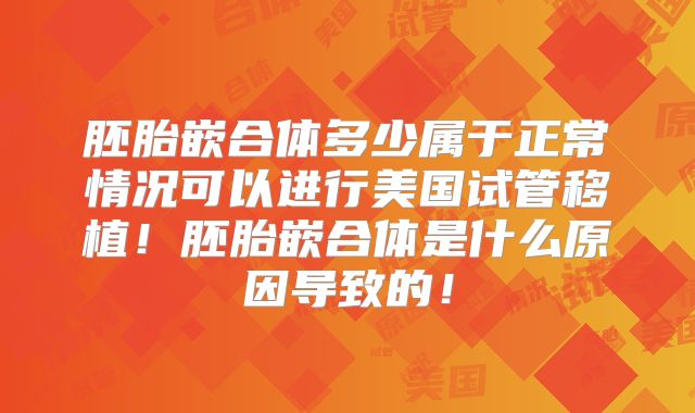 胚胎嵌合体多少属于正常情况可以进行美国试管移植！胚胎嵌合体是什么原因导致的！