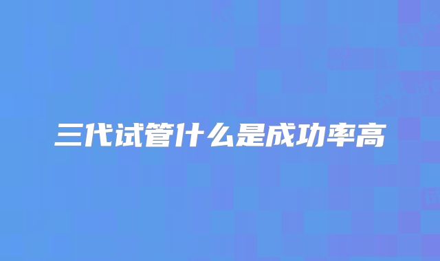 三代试管什么是成功率高