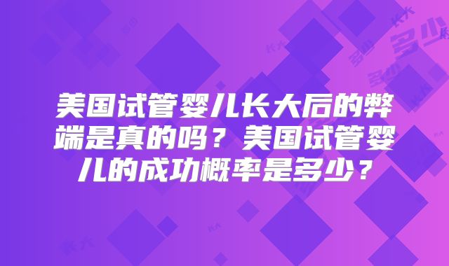 美国试管婴儿长大后的弊端是真的吗？美国试管婴儿的成功概率是多少？