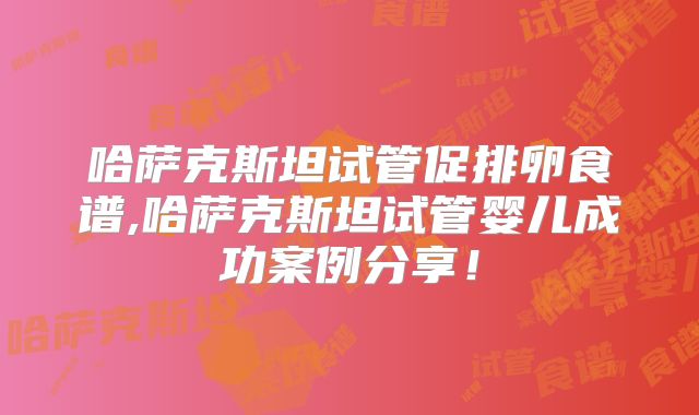 哈萨克斯坦试管促排卵食谱,哈萨克斯坦试管婴儿成功案例分享！