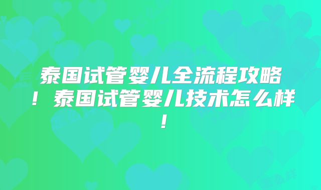 泰国试管婴儿全流程攻略！泰国试管婴儿技术怎么样！