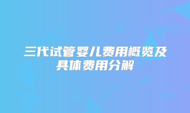 三代试管婴儿费用概览及具体费用分解