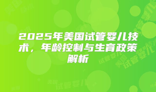 2025年美国试管婴儿技术,年龄控制与生育政策解析