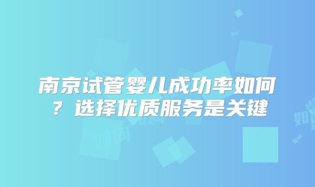 南京试管婴儿成功率如何？选择优质服务是关键