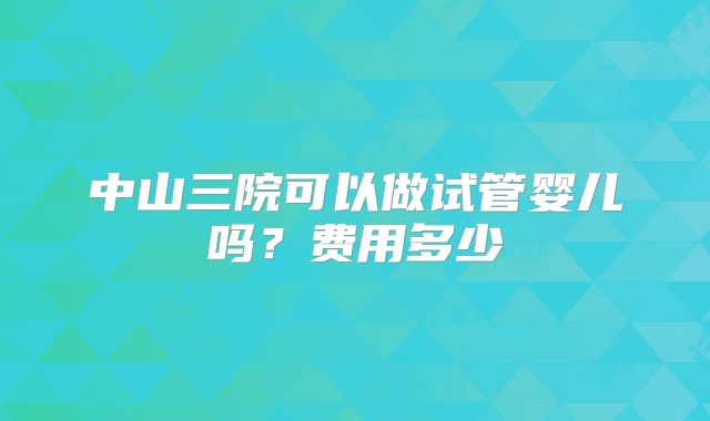 中山三院可以做试管婴儿吗？费用多少