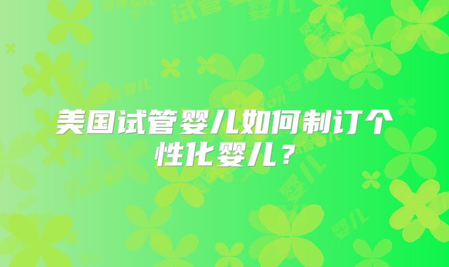 美国试管婴儿如何制订个性化婴儿？