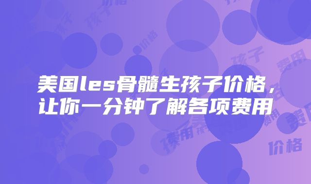 美国les骨髓生孩子价格,让你一分钟了解各项费用
