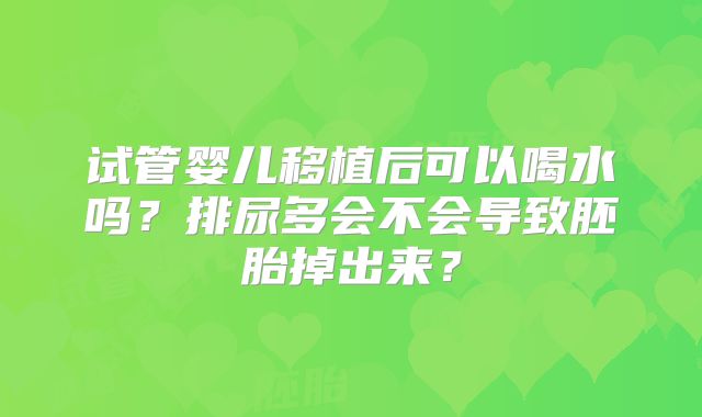 试管婴儿移植后可以喝水吗?排尿多会不会导致胚胎掉出来?