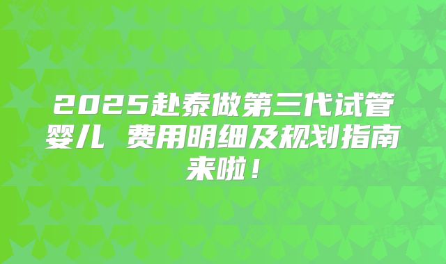 2025赴泰做第三代试管婴儿 费用明细及规划指南来啦！