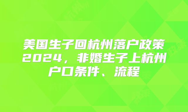美国生子回杭州落户政策2024,非婚生子上杭州户口条件、流程