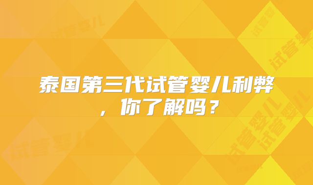 泰国第三代试管婴儿利弊,你了解吗?